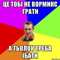 ЦЕ ТОБІ НЕ ВОРМИКС ГРАТИ А ТЬОЛОК ТРЕБА ЇБАТИ