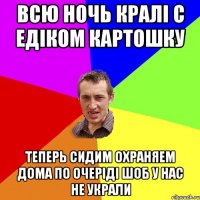 Всю ночь кралі с Едіком картошку Теперь сидим охраняем дома по очеріді шоб у нас не украли