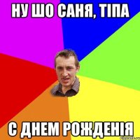 Ну шо Саня, тіпа С Днем Рожденія