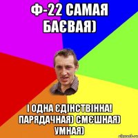 Ф-22 самая баєвая) і одна єдінствінна! Парядачная) смєшная) умная)