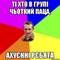 Ті хто в групі чьоткий паца, Ахуєнні рєбята