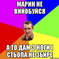 марин не вийобуйся а то дам з ноги і стьопа не збире