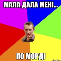 МАЛА ДАЛА МЕНІ... ПО МОРДІ