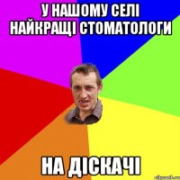 У НАШОМУ СЕЛІ НАЙКРАЩІ СТОМАТОЛОГИ НА ДІСКАЧІ