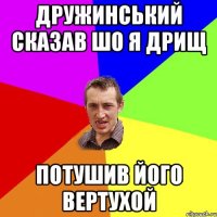 дружинський сказав шо я дрищ потушив його вертухой