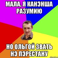Мала, я канэнша разумию но Ольгой звать нэ пэрестану
