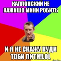 Каплонский не кажишо мини робить и я не скажу куди тоби пити!LOL