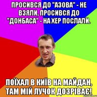 Просився до "Азова" - не взяли, Просився до "Донбаса" - на хер послали. Поїхал в Київ на майдан, там мій лучок дозріває!