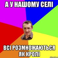А У НАШОМУ СЕЛІ ВСІ РОЗМНОЖАЮТЬСЯ ЯК КРОЛІ