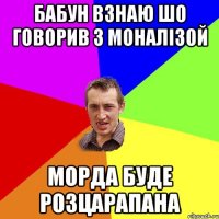 Бабун взнаю шо говорив з моналізой Морда буде розцарапана