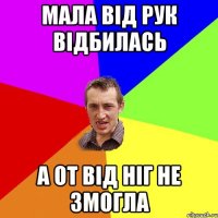 мала від рук відбилась а от від ніг не змогла
