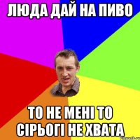 люда дай на пиво то не мені то cірьогі не хвата