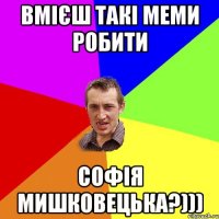 Вмієш такі меми робити Софія Мишковецька?)))
