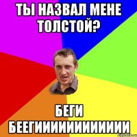 ты назвал мене толстой? беги беегииииииииииии