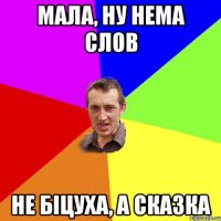 мала, ну нема слов не біцуха, а сказка
