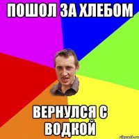Пошол за хлебом Вернулся с водкой