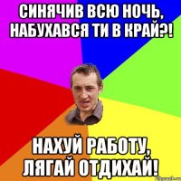 синячив всю ночь, набухався ти в край?! нахуй работу, лягай отдихай!