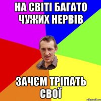 на світі багато чужих нервів зачєм тріпать свої