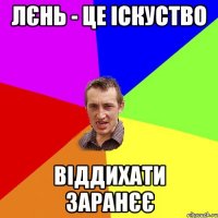 Лєнь - це іскуство віддихати заранєє