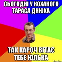 Сьогодні у Коханого Тараса днюха так кароч вітає тебе Юлька