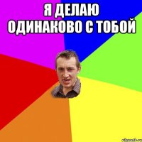 Я делаю одинаково с тобой 