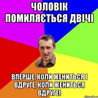 Чоловік помиляється двічі вперше, коли жениться і вдруге, коли жениться вдруге!