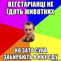 вегєтаріанці не їдять животних но зато сука забирають в них єду