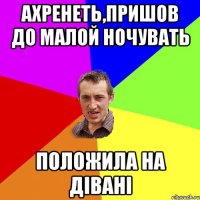 ахренеть,пришов до малой ночувать положила на дівані