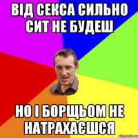 Від секса сильно сит не будеш Но і борщьом не натрахаєшся