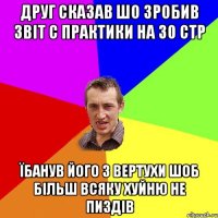 Друг сказав шо зробив звіт с практики на 30 стр Їбанув його з вертухи шоб більш всяку хуйню не пиздів