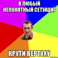 в любый непонятный сетуациї крути вертуху