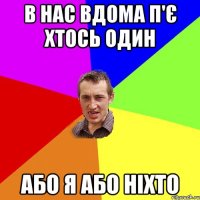 В нас вдома п'є хтось один або я або ніхто