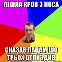 Пішла кров з носа сказав пацам шо трьох отпиздив