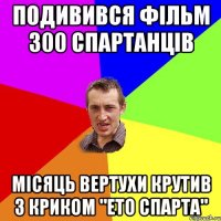 Подивився фільм 300 спартанців Місяць вертухи крутив з криком "ЕТО СПАРТА"