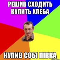 Решив сходить купить хлеба Купив собi пiвка