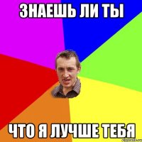 Знаешь ли ты Что я лучше тебя