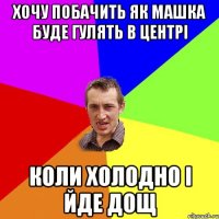 Хочу побачить як Машка буде гулять в центрі коли холодно і йде дощ