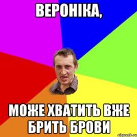 Вероніка, може хватить вже брить брови