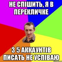 Не спішить, я в перекличке з 5 аккаунтів писать не успіваю