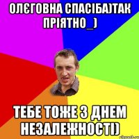 Олєговна спасіба)Так пріятно_) Тебе тоже з Днем Незалежності)