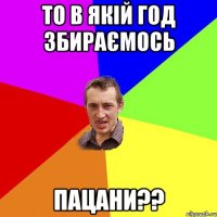 то в якій год збираємось пацани??