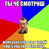 Ты чё смотриш Маменька злая да ? Выпий няш-Буяш уже в апптеках .