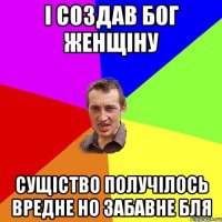 і создав Бог женщіну сущіство получілось вредне но забавне бля