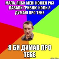 мала, якби мені кожен раз давали гривню коли я думаю про тебе я би думав про тебе
