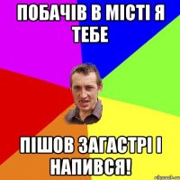 побачів в місті я тебе пішов загастрі і напився!