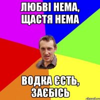 Любві нема, щастя нема водка єсть, заєбісь