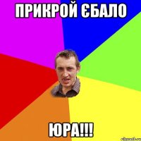ПРИКРОЙ ЄБАЛО ЮРА!!!