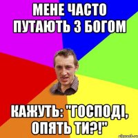 мене часто путають з богом кажуть: "Господі, опять ти?!"