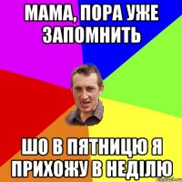 мама, пора уже запомнить шо в пятницю я прихожу в неділю