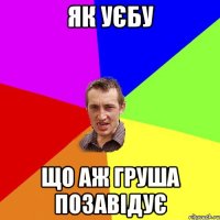 Як уєбу що аж груша позавідує